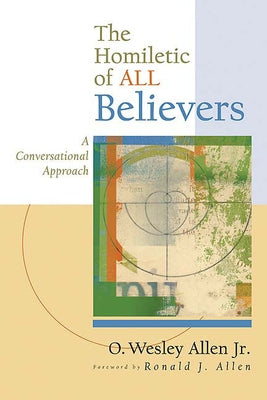 The Homiletic of All Believers: A Conversational Approach to Proclamation and Preaching by Allen Jr, O. Wesley