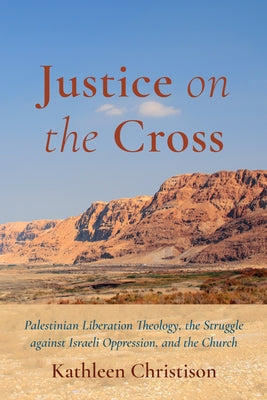 Justice on the Cross: Palestinian Liberation Theology, the Struggle Against Israeli Oppression, and the Church by Christison, Kathleen