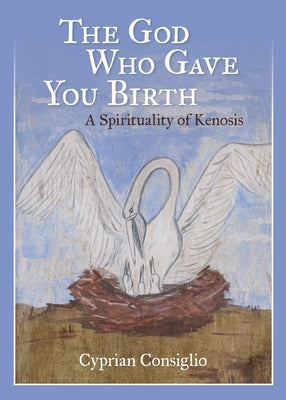 The God Who Gave You Birth: A Spirituality of Kenosis by Consiglio, Cyprian