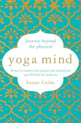 Yoga Mind: Journey Beyond the Physical, 30 Days to Enhance Your Practice and Revolutionize Your Life from the Inside Out by Colón, Suzan