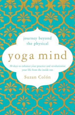 Yoga Mind: Journey Beyond the Physical, 30 Days to Enhance Your Practice and Revolutionize Your Life from the Inside Out by Col&#243;n, Suzan