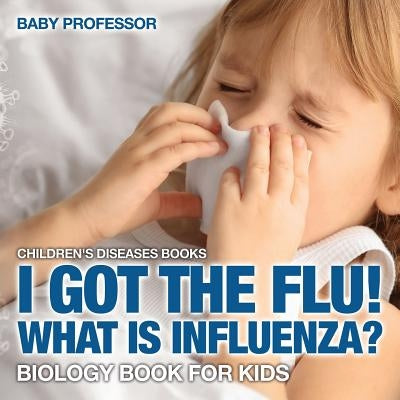 I Got the Flu! What is Influenza? - Biology Book for Kids Children's Diseases Books by Baby Professor