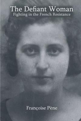 The Defiant Woman: Fighting in the French Resistance by Pene, Francoise