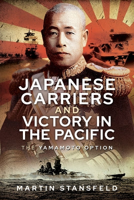 Japanese Carriers and Victory in the Pacific: The Yamamoto Option by Stansfield, Martin