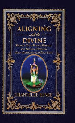 Aligning with the Divine: Finding Your Power, Passion, and Purpose Through Self-Awareness and Self-Love by Renee, Chantelle