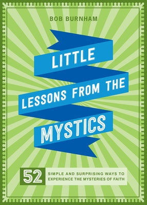 Little Lessons from the Mystics: 52 Simple and Surprising Ways to Experience the Mysteries of Faith by Burnham, Bob