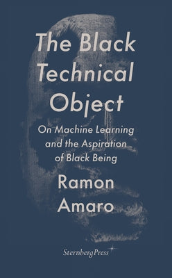 The Black Technical Object: On Machine Learning and the Aspiration of Black Being by Amaro, Ramon