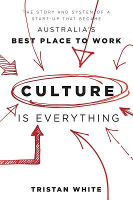 Culture Is Everything: The Story and System of a Start-Up That Became Australia's Best Place to Work by White, Tristan
