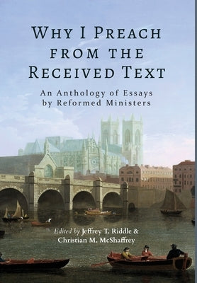 Why I Preach from the Received Text: An Anthology of Essays by Reformed Ministers by Riddle, Jeffrey T.