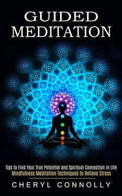 Guided Meditation: Tips to Find Your True Potential and Spiritual Connection in Life (Mindfulness Meditation Techniques to Relieve Stress by Connolly, Cheryl