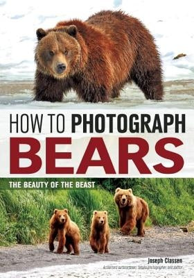 How to Photograph Bears: The Beauty of the Beast by Classen, Joseph F.