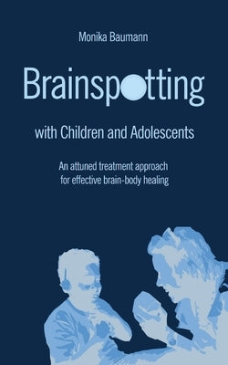 Brainspotting with Children and Adolescents: An attuned treatment approach for effective brain-body healing by Baumann, Monika