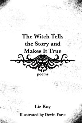 The Witch Tells the Story and Makes It True: Poems by Kay, Liz