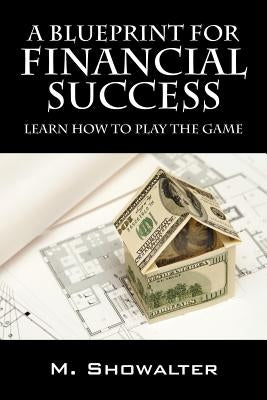 A Blueprint for Financial Success: Learn How to Play the Game by Showalter, M.