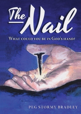 The Nail: What Could You Be In God's Hand? by Bradley, Peg Stormy