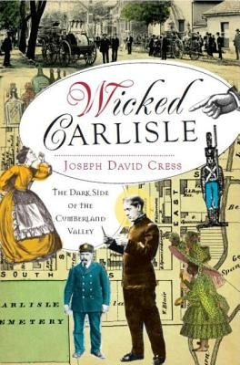 Wicked Carlisle: The Dark Side of the Cumberland Valley by Cress, Joseph David