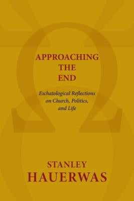 Approaching the End: Eschatological Reflections on Church, Politics, and Life by Hauerwas, Stanley