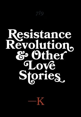 Resistance, Revolution and Other Love Stories by K.