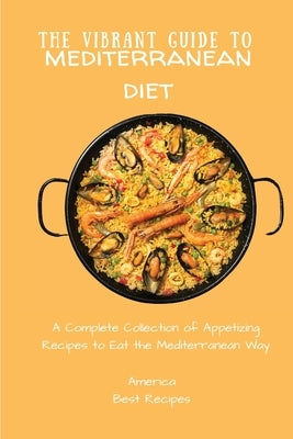 The Vibrant Guide to Mediterranean Diet: A Complete Collection of Appetizing Recipes to Eat the Mediterranean Way by America Best Recipes