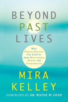 Beyond Past Lives: What Parallel Realities Can Teach Us about Relationships, Healing, and Transformation by Kelley, Mira