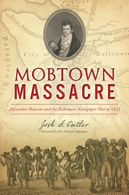 Mobtown Massacre: Alexander Hanson and the Baltimore Newspaper War of 1812 by Cutler, Josh S.