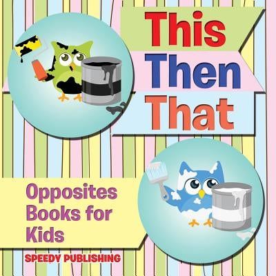 This Then That: Opposites Books for Kids by Speedy Publishing LLC