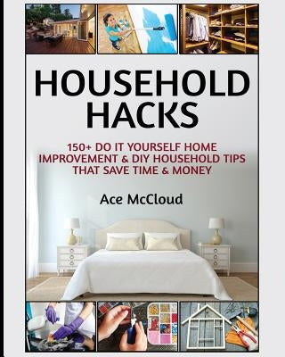 Household Hacks: 150+ Do It Yourself Home Improvement & DIY Household Tips That Save Time & Money by McCloud, Ace