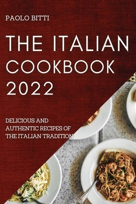 The Italian Cookbook 2022: Delicious and Authentic Recipes of the Italian Tradition by Bitti, Paolo
