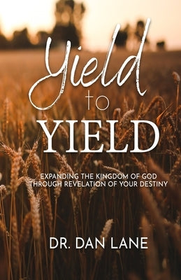 Yield to Yield: Expanding the Kingdom of God Through Revelation of Your Destiny by Lane, Dan
