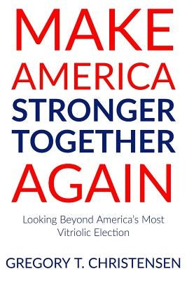 Make America Stronger Together Again: Looking Beyond America's Most Vitriolic Election by Christensen, Gregory T.