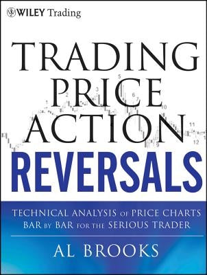 Trading Price Action Reversals: Technical Analysis of Price Charts Bar by Bar for the Serious Trader by Brooks, Al