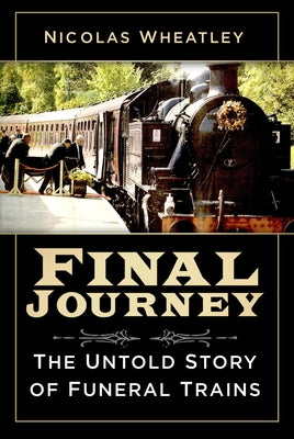 Final Journey: The Untold Story of Funeral Trains by Wheatley, Nicolas