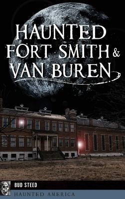 Haunted Fort Smith & Van Buren by Steed, Bud