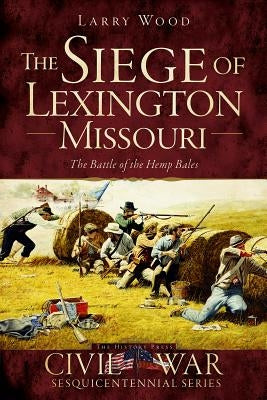 The Siege of Lexington, Missouri: The Battle of the Hemp Bales by Wood, Larry