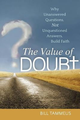 The Value of Doubt: Why Unanswered Questions, Not Unquestioned Answers, Build Faith by Tammeus, Bill