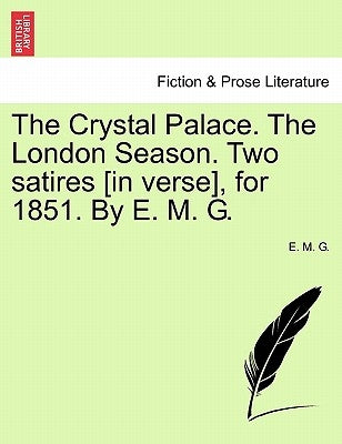 The Crystal Palace. the London Season. Two Satires [in Verse], for 1851. by E. M. G. by G, E. M.