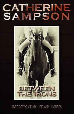 Between the Irons: Anecdotes of My Life with Horses by Sampson, Catherine