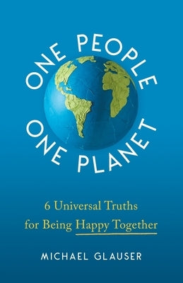 One People One Planet: 6 Universal Truths for Being Happy Together by Glauser, Michael