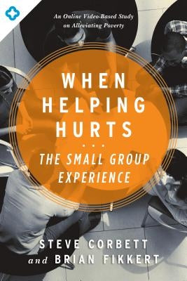 When Helping Hurts: The Small Group Experience: An Online Video-Based Study on Alleviating Poverty by Corbett, Steve
