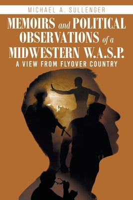 Memoirs and Political Observations of a Midwestern W.A.S.P.: A View from Flyover Country by Sullenger, Michael a.