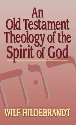An Old Testament Theology of the Spirit of God by Hildebrandt, Wilfred