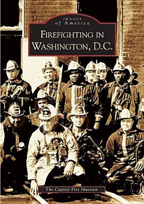 Firefighting in Washington, D.C. by The Capitol Fire Museum