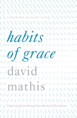 Habits of Grace: Enjoying Jesus Through the Spiritual Disciplines by Mathis, David