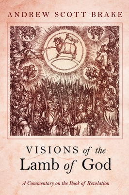 Visions of the Lamb of God: A Commentary on the Book of Revelation by Brake, Andrew Scott