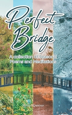 Perfect Bridge: A collection of Seasonal Poems and Meditations by Dekker, Joann