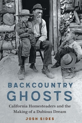 Backcountry Ghosts: California Homesteaders and the Making of a Dubious Dream by Sides, Josh