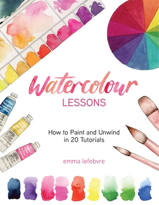 Watercolour Lessons: How to Paint and Unwind in 20 Tutorials by Lefebvre, Emma