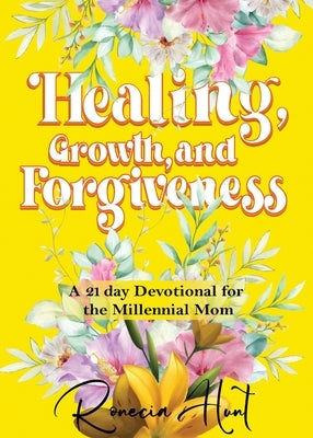 Healing, Growth, and Forgiveness: A 21 Day Devotional For The Millennial Mom by Hunt, Ronecia