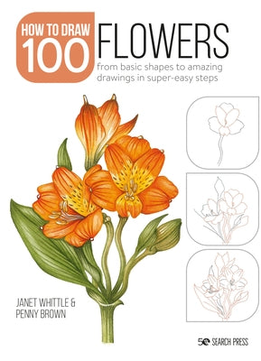 How to Draw 100: Flowers: From Basic Shapes to Amazing Drawings in Super-Easy Steps by Whittle, Janet