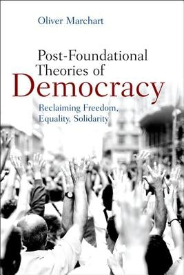 Post-Foundational Theories of Democracy: Reclaiming Freedom, Equality, Solidarity by Marchart, Oliver